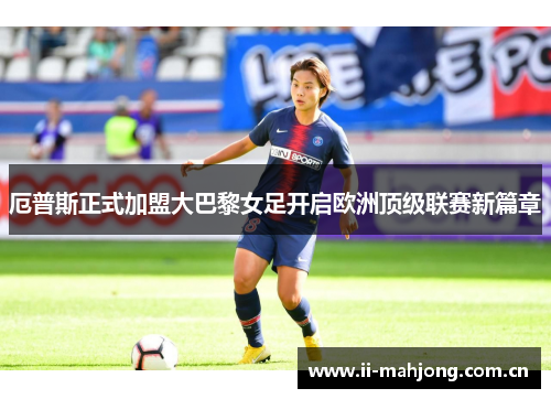 厄普斯正式加盟大巴黎女足开启欧洲顶级联赛新篇章